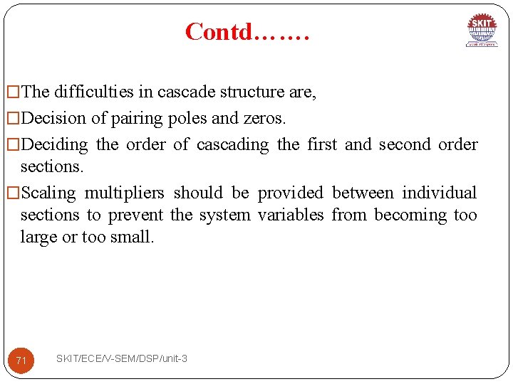 Contd……. �The difficulties in cascade structure are, �Decision of pairing poles and zeros. �Deciding