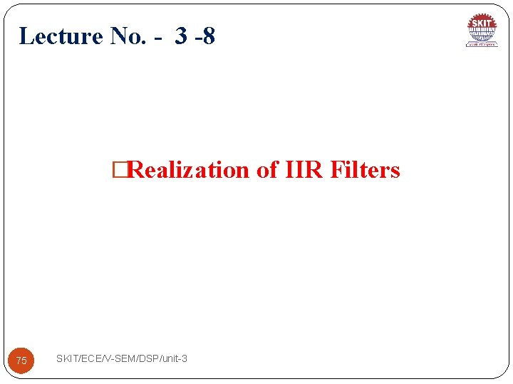 Lecture No. - 3 -8 �Realization of IIR Filters 75 SKIT/ECE/V-SEM/DSP/unit-3 