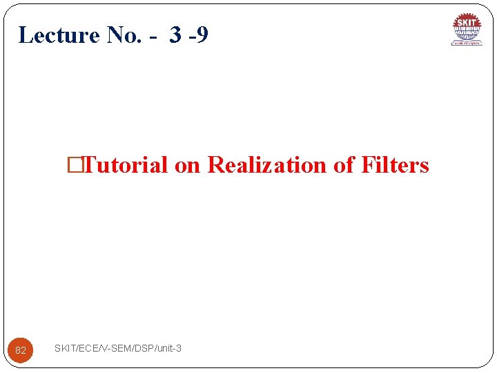 Lecture No. - 3 -9 �Tutorial on Realization of Filters 82 SKIT/ECE/V-SEM/DSP/unit-3 