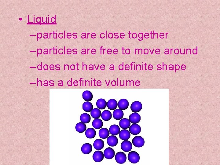 • Liquid – particles are close together – particles are free to move • Liquid – particles are close together – particles are free to move