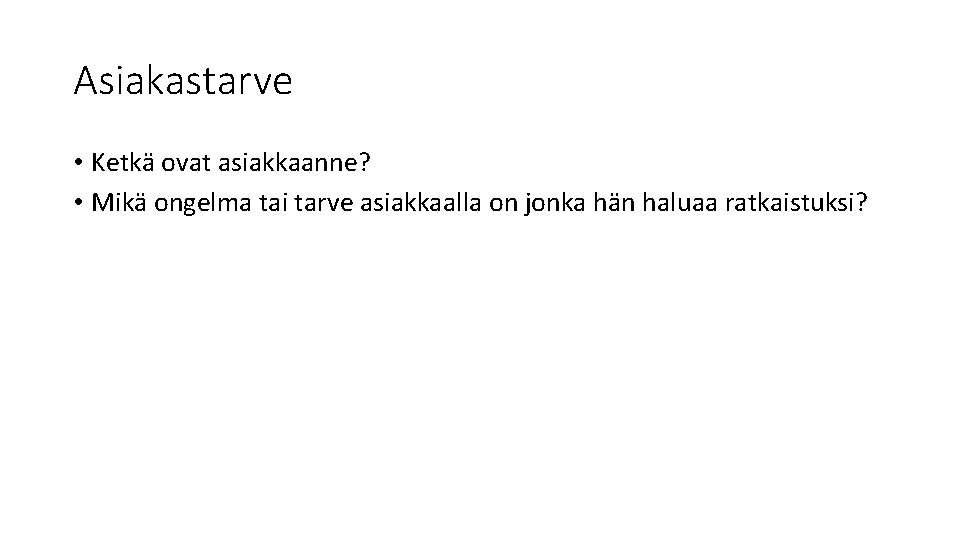 Asiakastarve • Ketkä ovat asiakkaanne? • Mikä ongelma tai tarve asiakkaalla on jonka hän