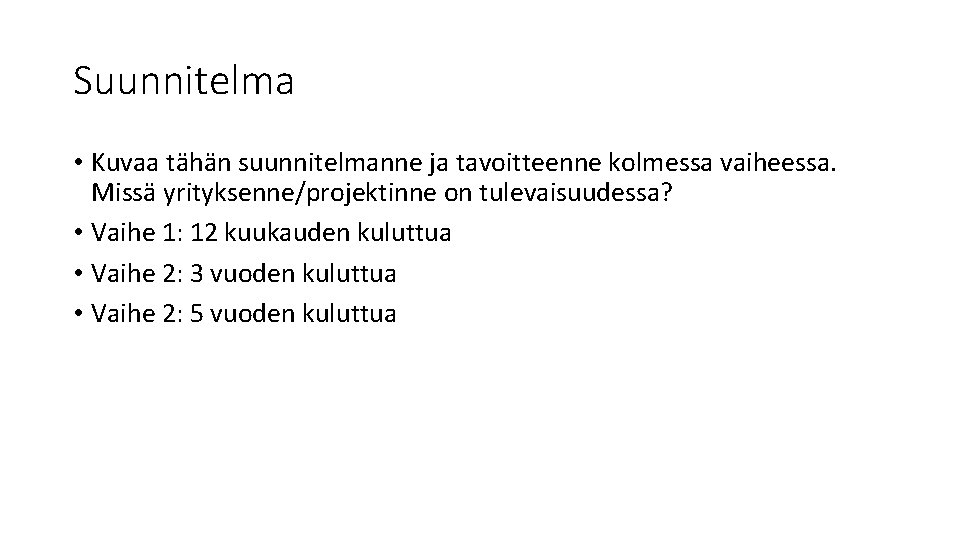 Suunnitelma • Kuvaa tähän suunnitelmanne ja tavoitteenne kolmessa vaiheessa. Missä yrityksenne/projektinne on tulevaisuudessa? •