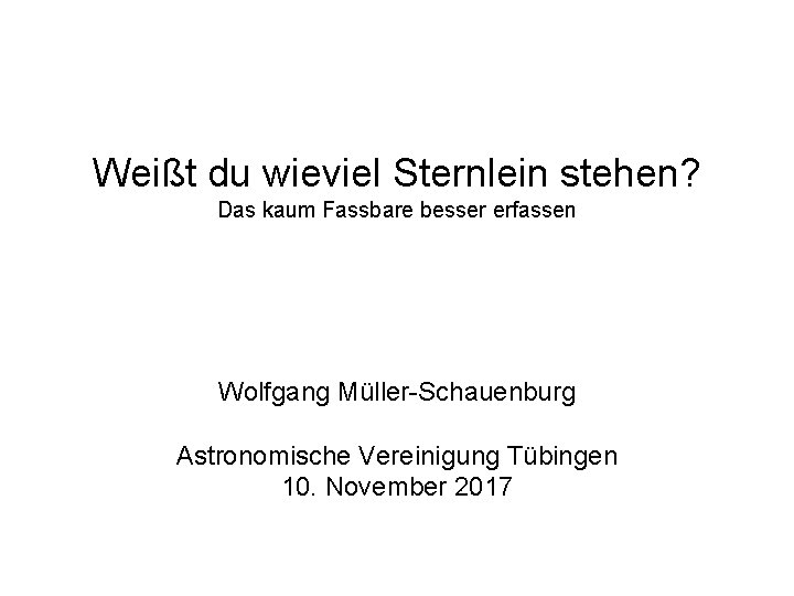 Weißt du wieviel Sternlein stehen? Das kaum Fassbare besser erfassen Wolfgang Müller-Schauenburg Astronomische Vereinigung