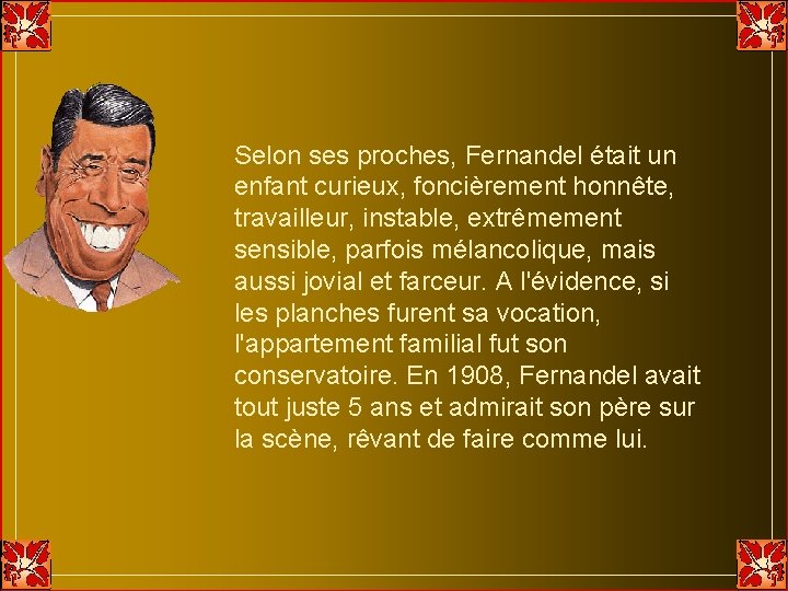 Selon ses proches, Fernandel était un enfant curieux, foncièrement honnête, travailleur, instable, extrêmement sensible, Selon ses proches, Fernandel était un enfant curieux, foncièrement honnête, travailleur, instable, extrêmement sensible,