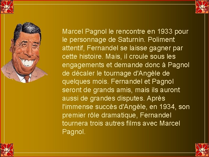 Marcel Pagnol le rencontre en 1933 pour le personnage de Saturnin. Poliment attentif, Fernandel Marcel Pagnol le rencontre en 1933 pour le personnage de Saturnin. Poliment attentif, Fernandel