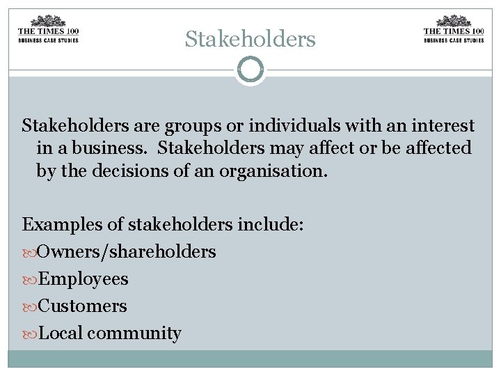 Stakeholders are groups or individuals with an interest in a business. Stakeholders may affect