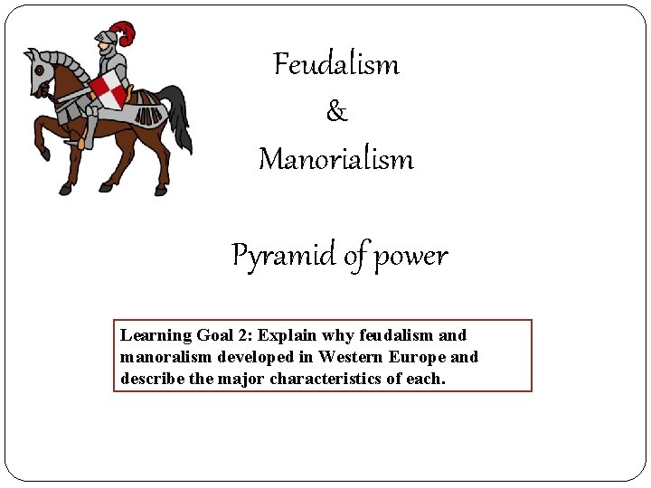 Feudalism & Manorialism Pyramid of power Learning Goal 2: Explain why feudalism and manoralism