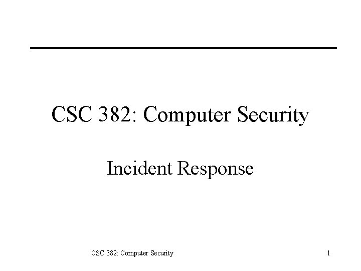 CSC 382: Computer Security Incident Response CSC 382: Computer Security 1 