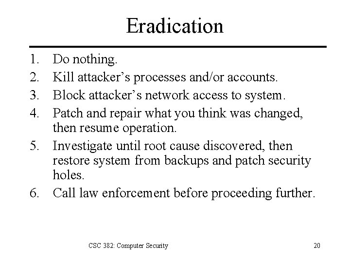 Eradication 1. 2. 3. 4. Do nothing. Kill attacker’s processes and/or accounts. Block attacker’s