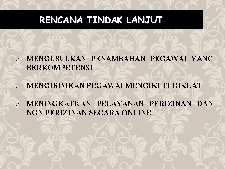 RENCANA TINDAK LANJUT o MENGUSULKAN PENAMBAHAN PEGAWAI YANG BERKOMPETENSI o MENGIRIMKAN PEGAWAI MENGIKUTI DIKLAT