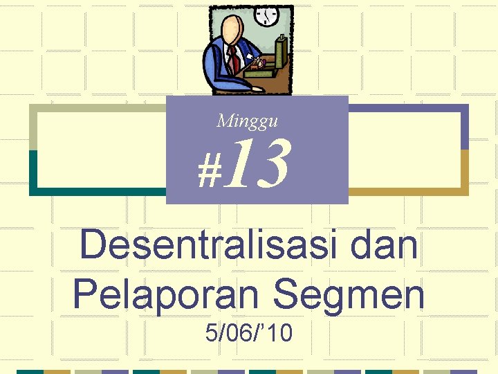 Minggu #13 Desentralisasi dan Pelaporan Segmen 5/06/’ 10 