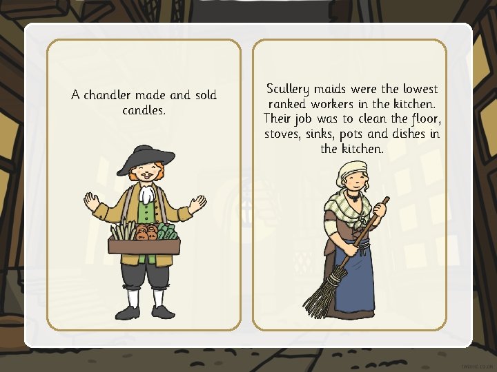 A chandler made and sold candles. Scullery maids were the lowest ranked workers in A chandler made and sold candles. Scullery maids were the lowest ranked workers in