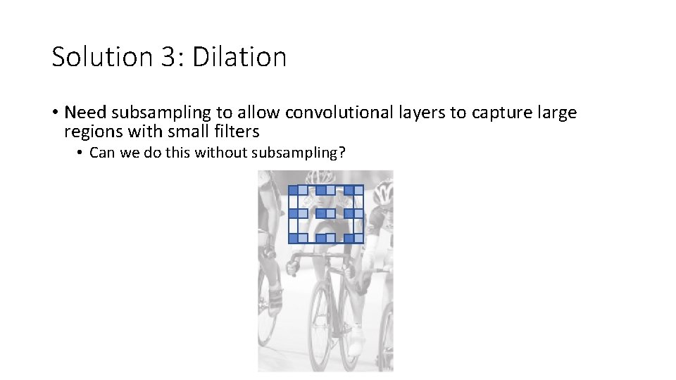 Solution 3: Dilation • Need subsampling to allow convolutional layers to capture large regions Solution 3: Dilation • Need subsampling to allow convolutional layers to capture large regions