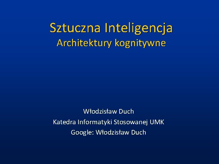 Sztuczna Inteligencja Architektury kognitywne Włodzisław Duch Katedra Informatyki Stosowanej UMK Google: Włodzisław Duch 