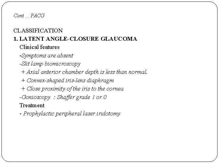Cont …PACG CLASSIFICATION 1. LATENT ANGLE-CLOSURE GLAUCOMA Clinical features -Symptoms are absent -Slit lamp