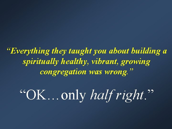 “Everything they taught you about building a spiritually healthy, vibrant, growing congregation was wrong.