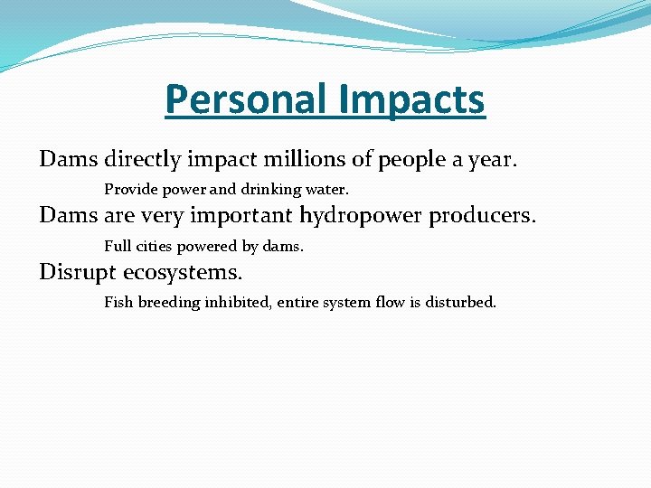 Personal Impacts Dams directly impact millions of people a year. Provide power and drinking