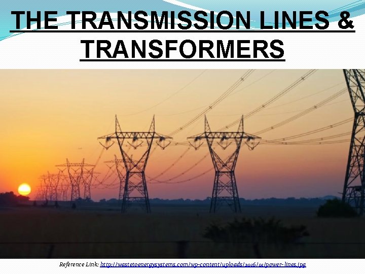 THE TRANSMISSION LINES & TRANSFORMERS Reference Link: http: //wastetoenergysystems. com/wp-content/uploads/2016/01/power- lines. jpg 