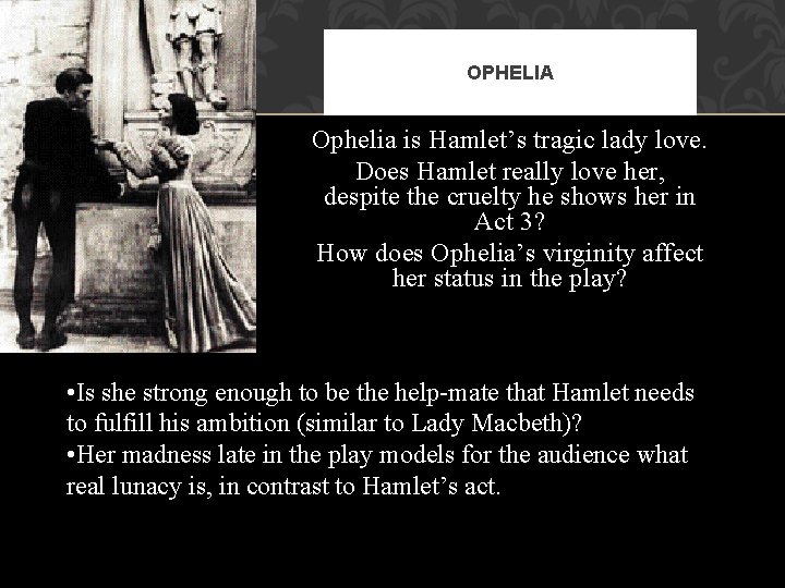 OPHELIA Ophelia is Hamlet’s tragic lady love. Does Hamlet really love her, despite the