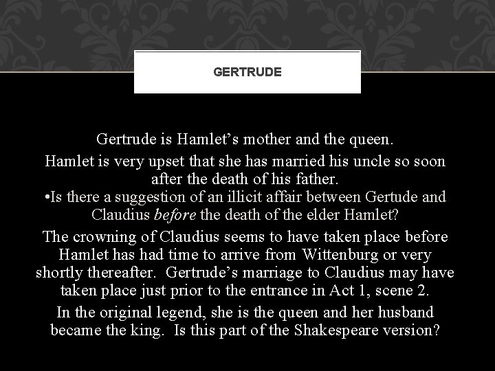 GERTRUDE Gertrude is Hamlet’s mother and the queen. Hamlet is very upset that she