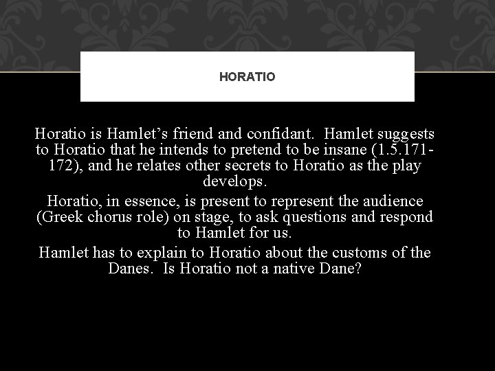 HORATIO Horatio is Hamlet’s friend and confidant. Hamlet suggests to Horatio that he intends