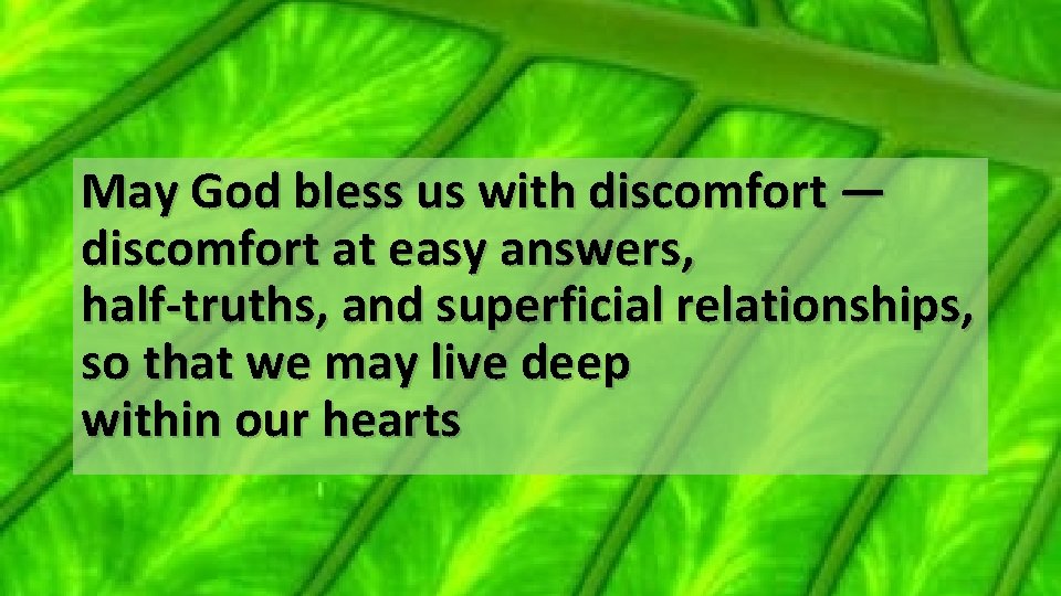 May God bless us with discomfort — discomfort at easy answers, half-truths, and superficial