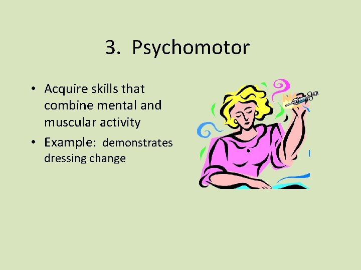 3. Psychomotor • Acquire skills that combine mental and muscular activity • Example: demonstrates