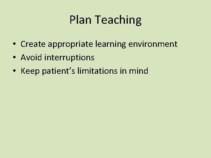 Plan Teaching • Create appropriate learning environment • Avoid interruptions • Keep patient’s limitations