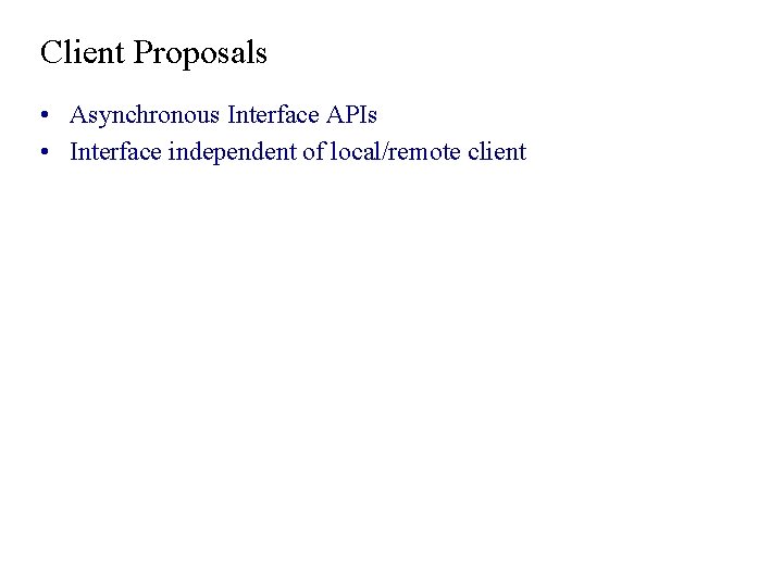 Client Proposals • Asynchronous Interface APIs • Interface independent of local/remote client Client Proposals • Asynchronous Interface APIs • Interface independent of local/remote client
