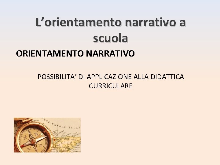 L’orientamento narrativo a scuola ORIENTAMENTO NARRATIVO POSSIBILITA’ DI APPLICAZIONE ALLA DIDATTICA CURRICULARE 