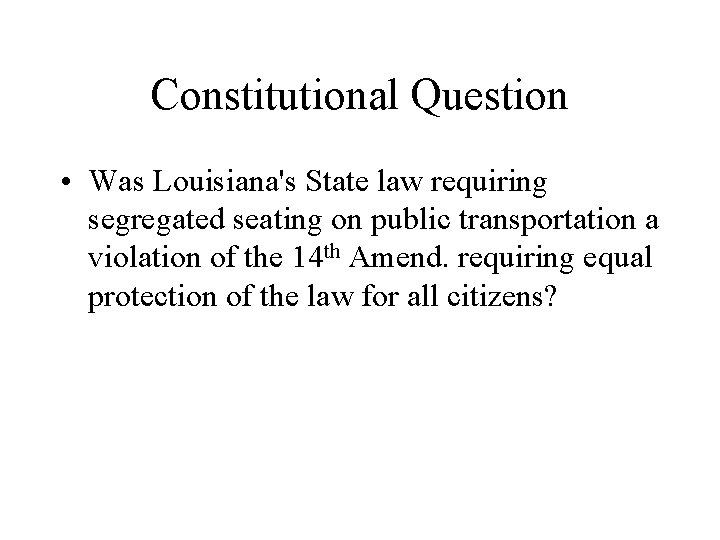 Constitutional Question • Was Louisiana's State law requiring segregated seating on public transportation a