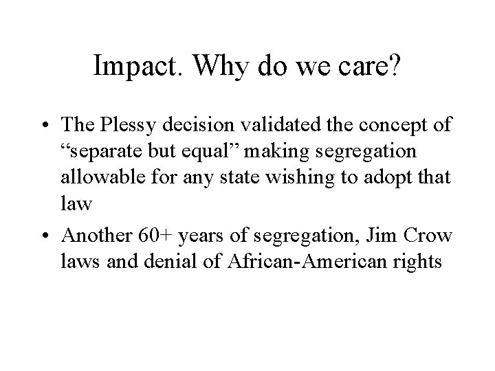 Impact. Why do we care? • The Plessy decision validated the concept of “separate