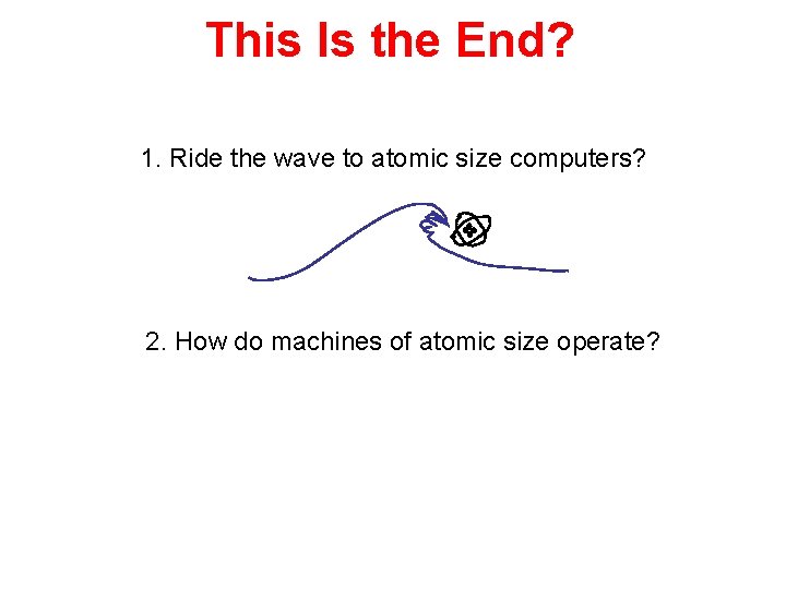 This Is the End? 1. Ride the wave to atomic size computers? 2. How