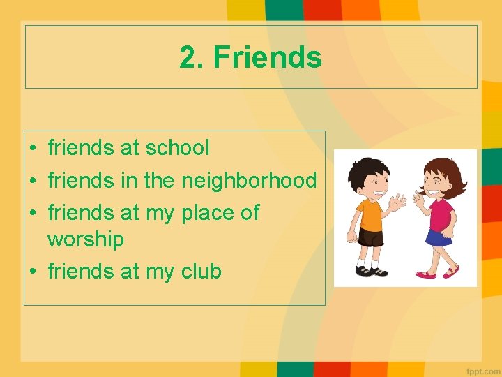 2. Friends • friends at school • friends in the neighborhood • friends at