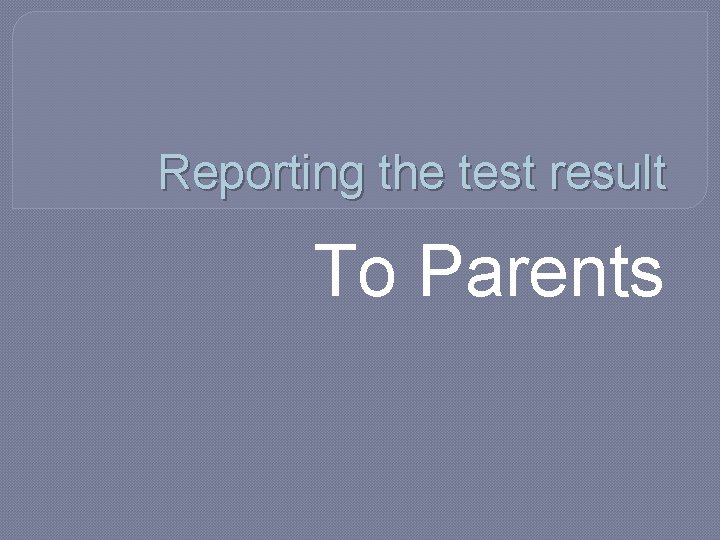 Reporting the test result To Parents Reporting the test result To Parents