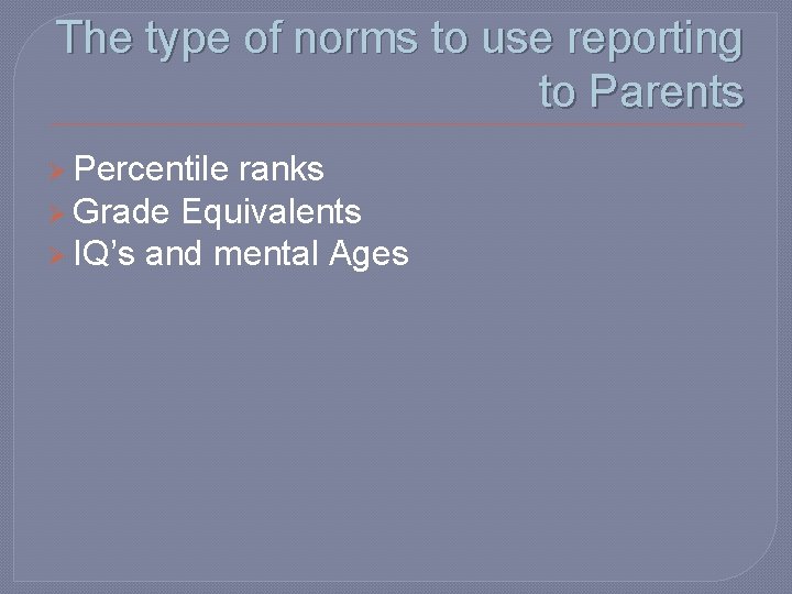 The type of norms to use reporting to Parents Ø Percentile ranks Ø Grade The type of norms to use reporting to Parents Ø Percentile ranks Ø Grade