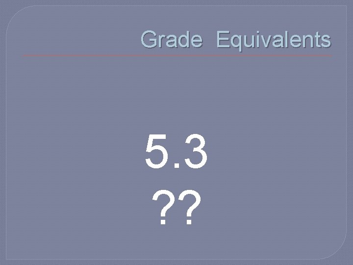 Grade Equivalents 5. 3 ? ? Grade Equivalents 5. 3 ? ?
