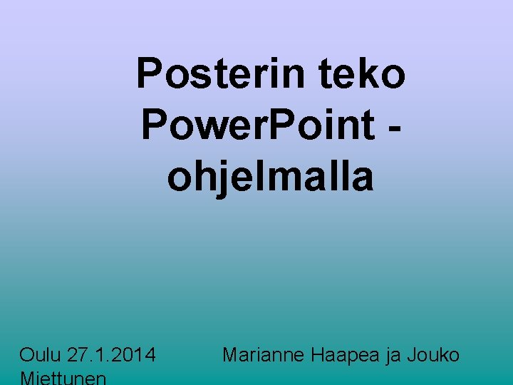 Posterin teko Power. Point ohjelmalla Oulu 27. 1. 2014 Marianne Haapea ja Jouko 