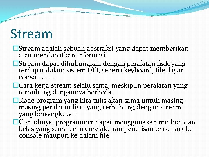 Stream �Stream adalah sebuah abstraksi yang dapat memberikan atau mendapatkan informasi. �Stream dapat dihubungkan