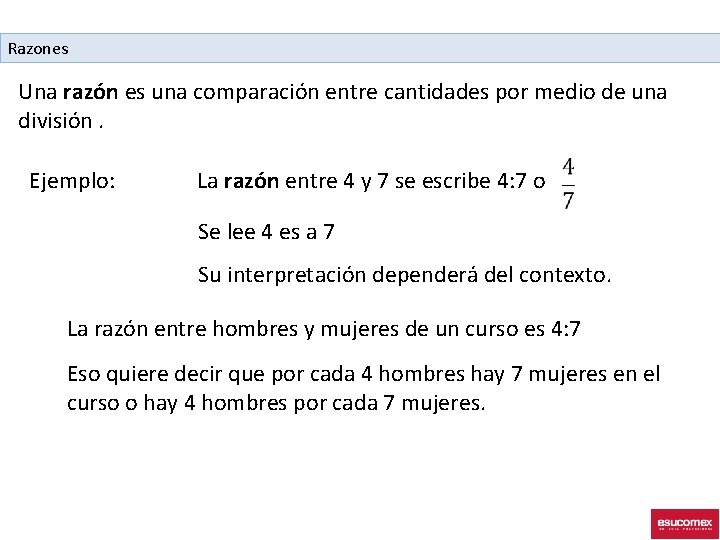 Razones Una razón es una comparación entre cantidades por medio de una división. Ejemplo: