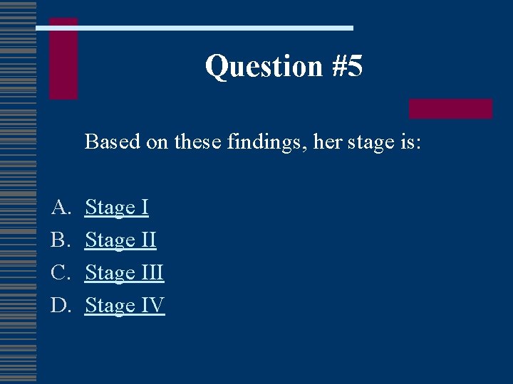 Question #5 Based on these findings, her stage is: A. B. C. D. Stage