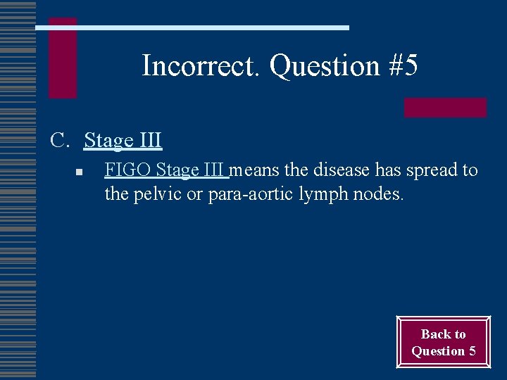 Incorrect. Question #5 C. Stage III n FIGO Stage III means the disease has
