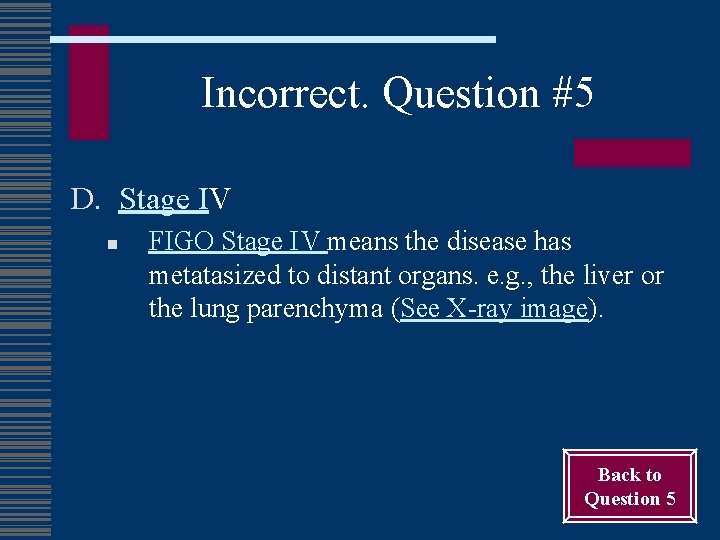 Incorrect. Question #5 D. Stage IV n FIGO Stage IV means the disease has