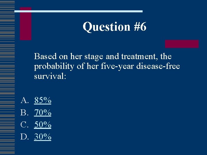 Question #6 Based on her stage and treatment, the probability of her five-year disease-free