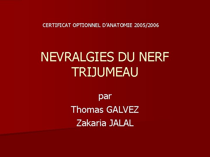 CERTIFICAT OPTIONNEL D’ANATOMIE 2005/2006 NEVRALGIES DU NERF TRIJUMEAU par Thomas GALVEZ Zakaria JALAL 