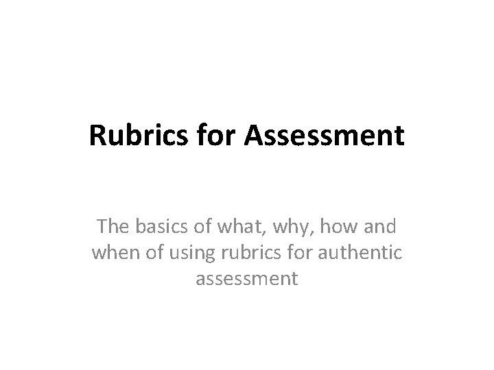 Rubrics for Assessment The basics of what, why, how and when of using rubrics