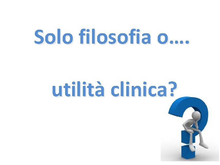 Solo filosofia o…. utilità clinica? 