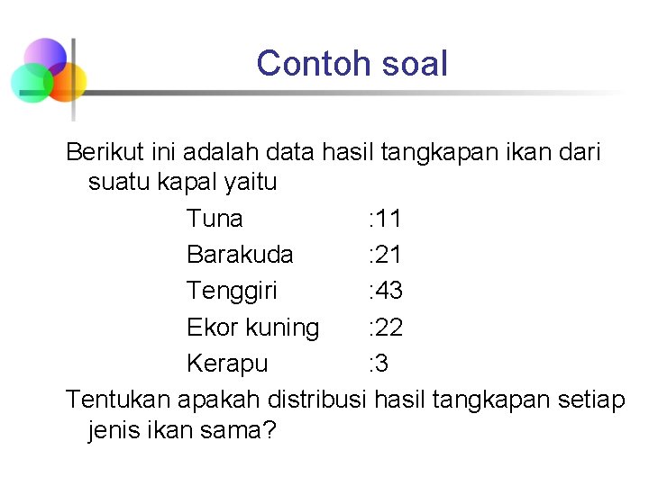 Contoh soal Berikut ini adalah data hasil tangkapan ikan dari suatu kapal yaitu Tuna