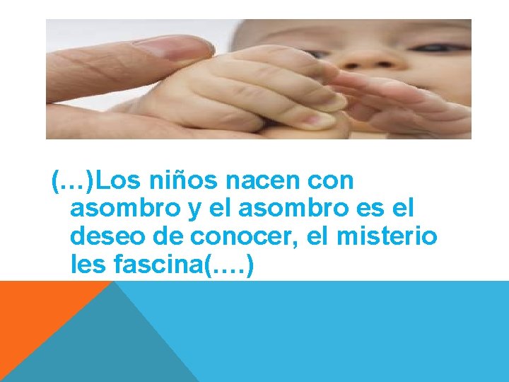 (…)Los niños nacen con asombro y el asombro es el deseo de conocer, el