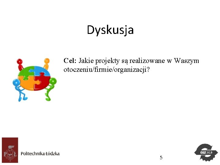 Dyskusja Cel: Jakie projekty są realizowane w Waszym otoczeniu/firmie/organizacji? Studia. Podyplomowe Zarządzanie Projektami 5 Dyskusja Cel: Jakie projekty są realizowane w Waszym otoczeniu/firmie/organizacji? Studia. Podyplomowe Zarządzanie Projektami 5